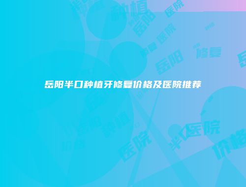 岳阳半口种植牙修复价格及医院推荐