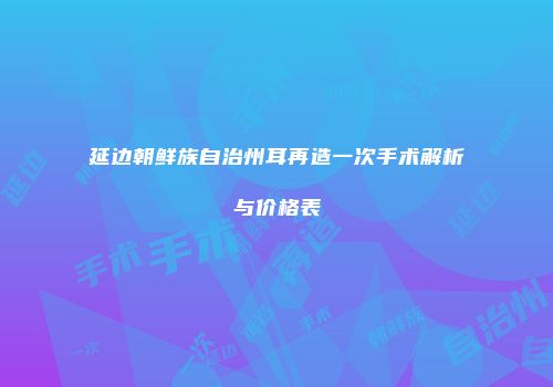 延边朝鲜族自治州耳再造一次手术解析与价格表