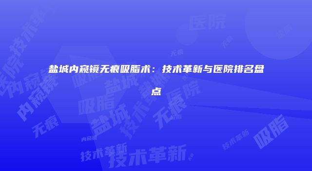 盐城内窥镜无痕吸脂术：技术革新与医院排名盘点
