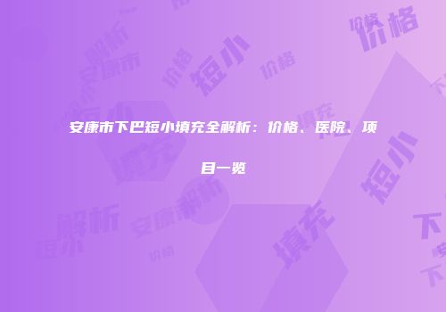 安康市下巴短小填充全解析：价格、医院、项目一览