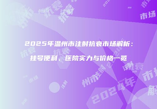 2025年温州市注射抗衰市场解析：挂号便利、医院实力与价格一览