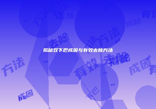 揭秘双下巴成因与有效去除方法