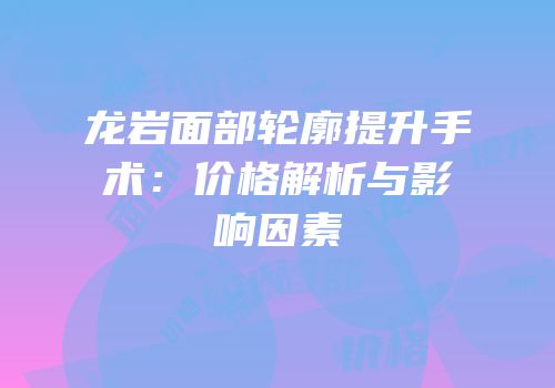 龙岩面部轮廓提升手术：价格解析与影响因素