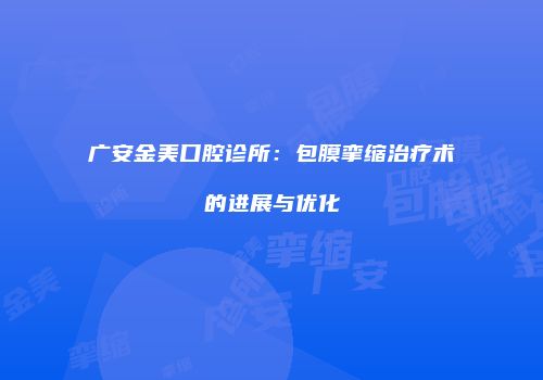 广安金美口腔诊所：包膜挛缩治疗术的进展与优化