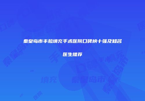秦皇岛市丰脸填充手术医院口碑榜十强及知名医生推荐