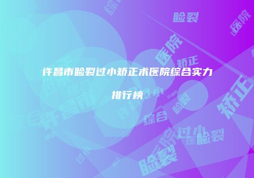 许昌市睑裂过小矫正术医院综合实力排行榜
