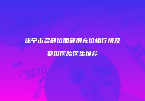遂宁市多部位面部填充价格行情及整形医院医生推荐