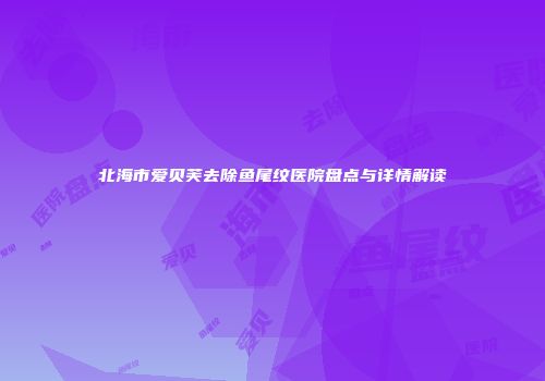 北海市爱贝芙去除鱼尾纹医院盘点与详情解读