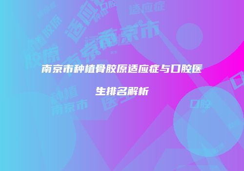 南京市种植骨胶原适应症与口腔医生排名解析