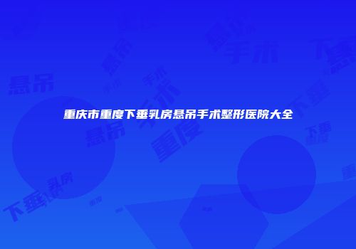 重庆市重度下垂乳房悬吊手术整形医院大全
