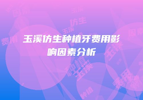 玉溪仿生种植牙费用影响因素分析