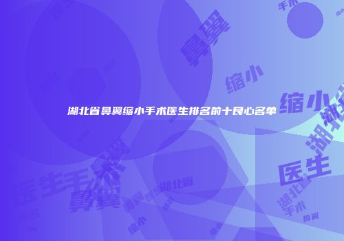 湖北省鼻翼缩小手术医生排名前十良心名单