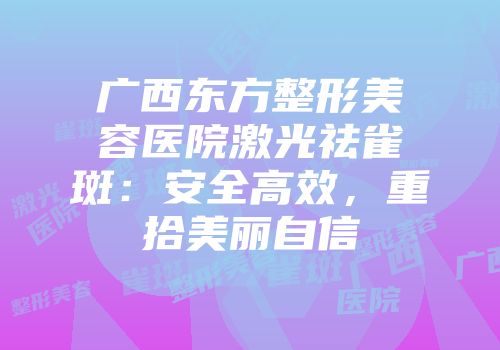 广西东方整形美容医院激光祛雀斑：安全高效，重拾美丽自信