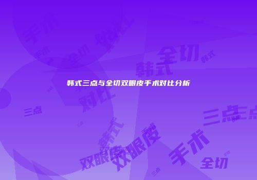 韩式三点与全切双眼皮手术对比分析