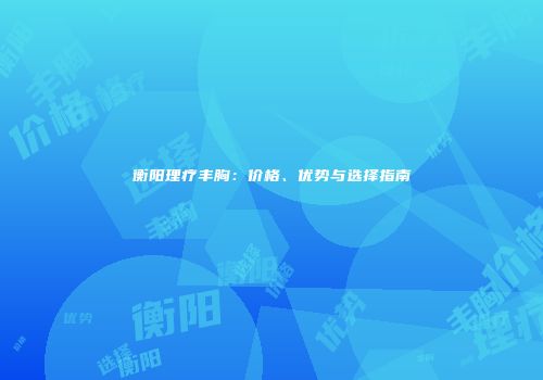 衡阳理疗丰胸：价格、优势与选择指南