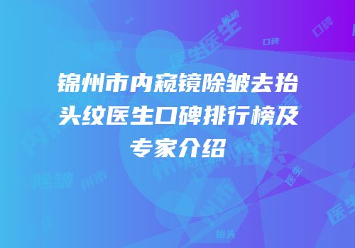 锦州市内窥镜除皱去抬头纹医生口碑排行榜及专家介绍