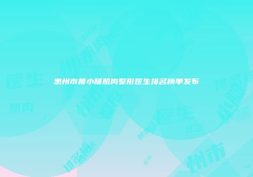 惠州市瘦小腿肌肉整形医生排名榜单发布