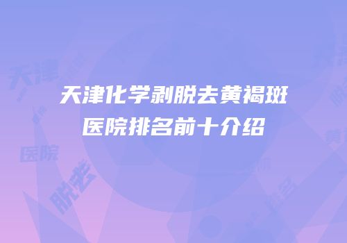 天津化学剥脱去黄褐斑医院排名前十介绍