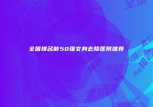 全国排名前50强文身去除医院推荐