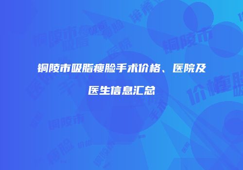 铜陵市吸脂瘦脸手术价格、医院及医生信息汇总