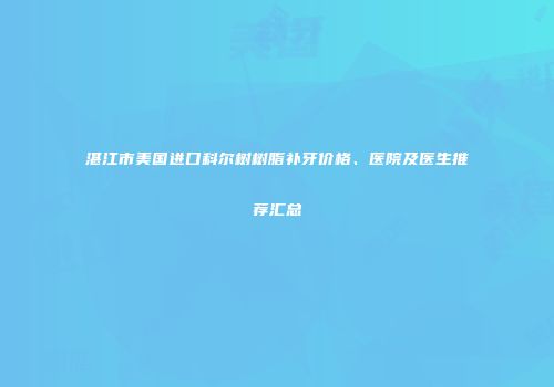 湛江市美国进口科尔树树脂补牙价格、医院及医生推荐汇总
