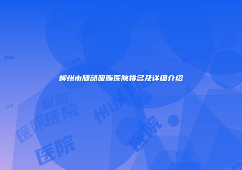 柳州市腿部吸脂医院排名及详细介绍