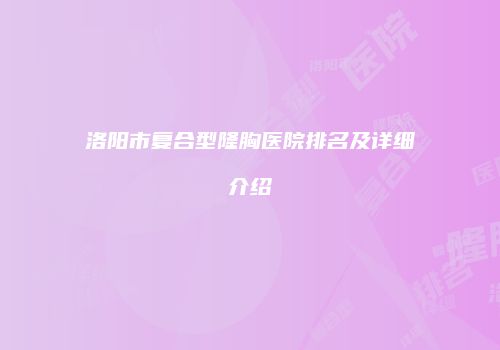 洛阳市复合型隆胸医院排名及详细介绍