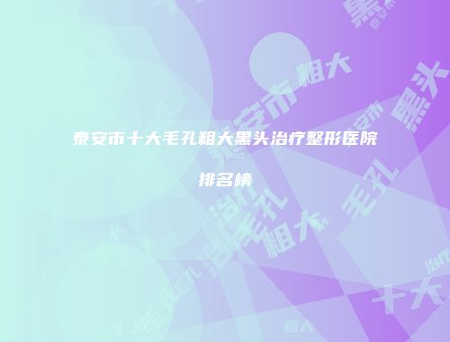 泰安市十大毛孔粗大黑头治疗整形医院排名榜
