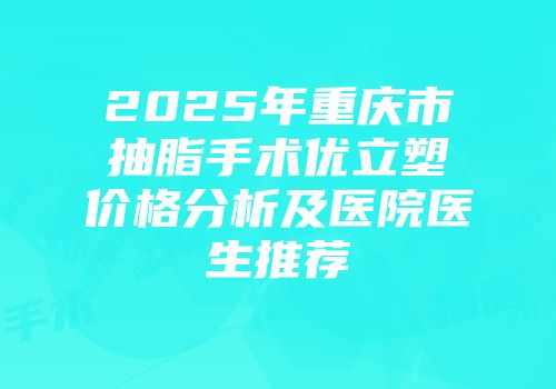 2025年重庆市抽脂手术优立塑价格分析及医院医生推荐