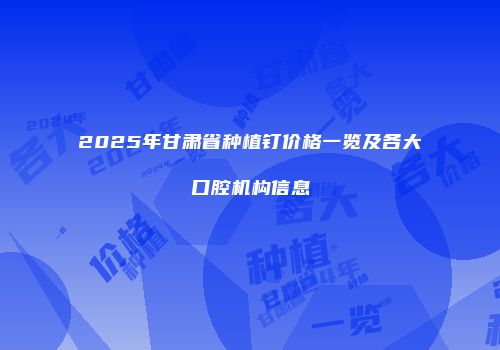 2025年甘肃省种植钉价格一览及各大口腔机构信息
