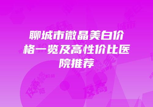 聊城市微晶美白价格一览及高性价比医院推荐