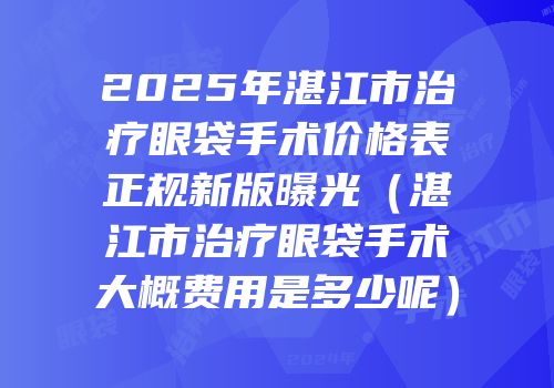 2025年湛江市治疗眼袋手术价格表正规新版曝光（湛江市治疗眼袋手术大概费用是多少呢）