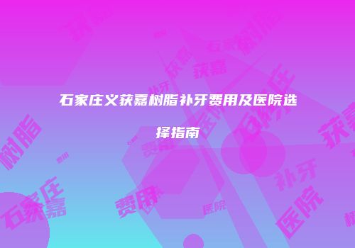 石家庄义获嘉树脂补牙费用及医院选择指南
