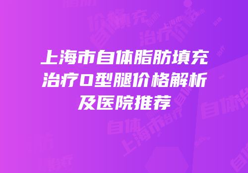 上海市自体脂肪填充治疗O型腿价格解析及医院推荐