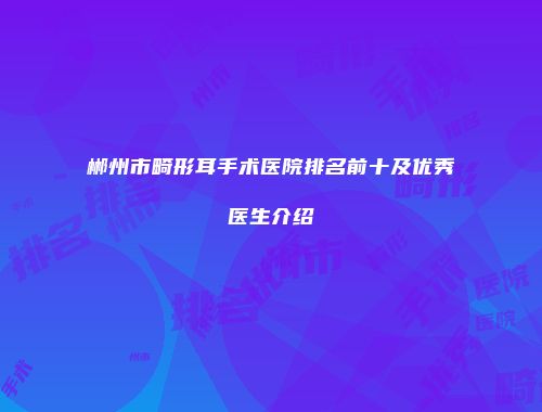 郴州市畸形耳手术医院排名前十及优秀医生介绍