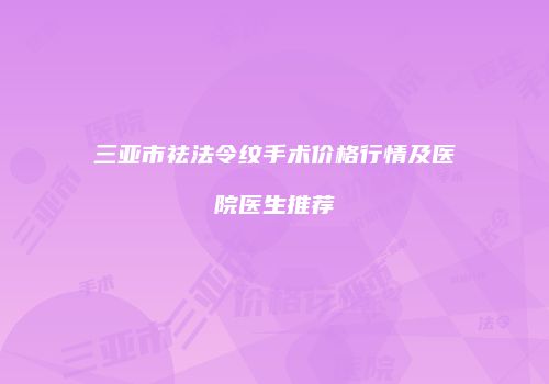 三亚市祛法令纹手术价格行情及医院医生推荐