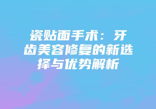 瓷贴面手术：牙齿美容修复的新选择与优势解析