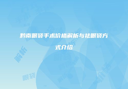 黔南眼袋手术价格解析与祛眼袋方式介绍