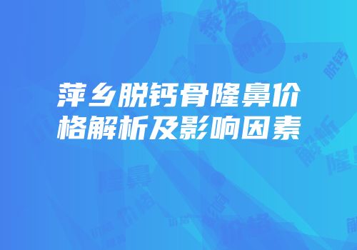 萍乡脱钙骨隆鼻价格解析及影响因素