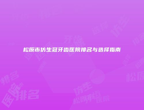 松原市仿生冠牙齿医院排名与选择指南