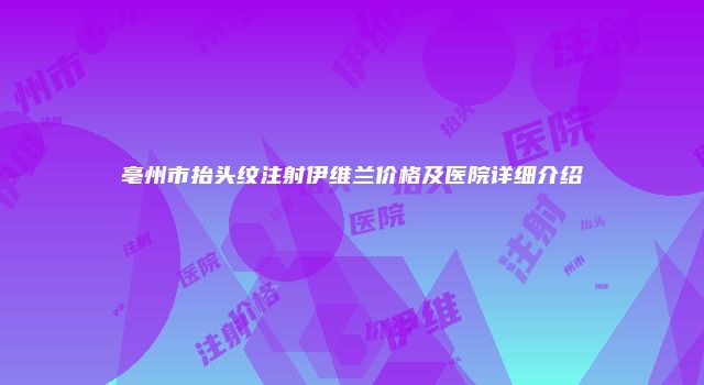 亳州市抬头纹注射伊维兰价格及医院详细介绍