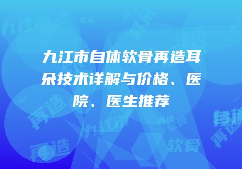 九江市自体软骨再造耳朵技术详解与价格、医院、医生推荐