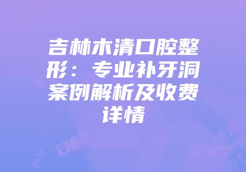 吉林木清口腔整形：专业补牙洞案例解析及收费详情