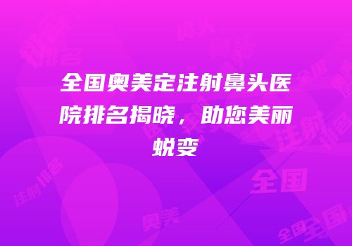 全国奥美定注射鼻头医院排名揭晓，助您美丽蜕变