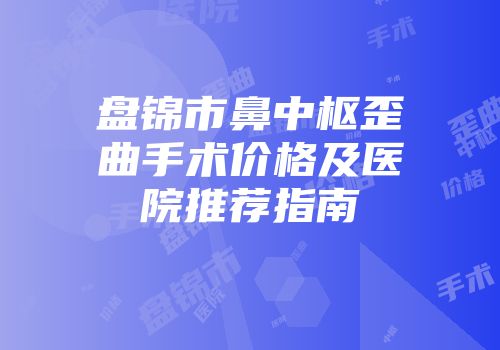 盘锦市鼻中枢歪曲手术价格及医院推荐指南