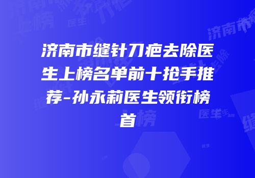 济南市缝针刀疤去除医生上榜名单前十抢手推荐-孙永莉医生领衔榜首