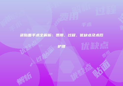瓷贴面手术全解析：费用、过程、优缺点及术后护理