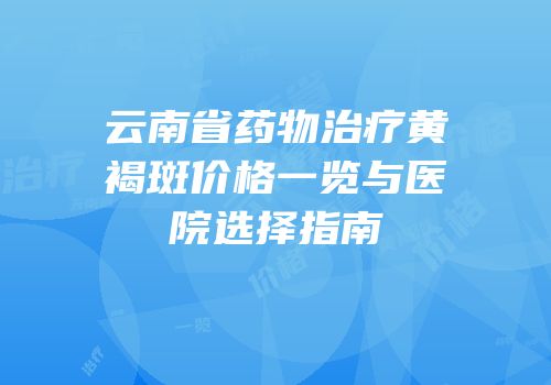 云南省药物治疗黄褐斑价格一览与医院选择指南