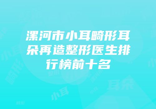 漯河市小耳畸形耳朵再造整形医生排行榜前十名