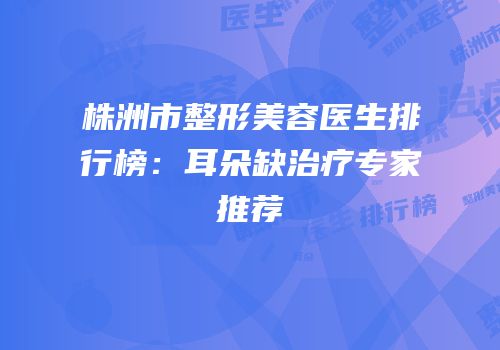 株洲市整形美容医生排行榜：耳朵缺治疗专家推荐